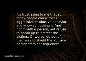 It's frustrating to me that so many people can witness aggressive or abusive behavior and know that something is "not right" with a person, yet refuse to speak up to protect the victims. Or worse, go out of their way to shield the abusive person from consequences.