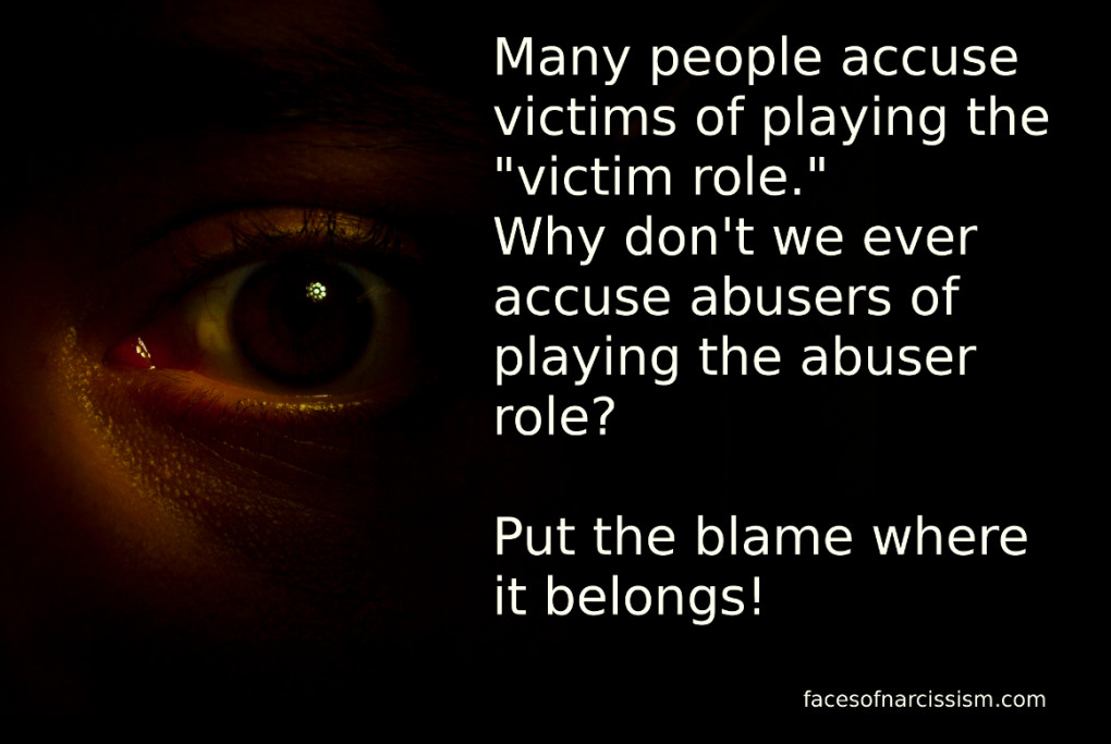 Many people accuse victims of playing the "victim role." Why don't we ever accuse abusers of playing the abuser role?  Put the blame where it belongs!