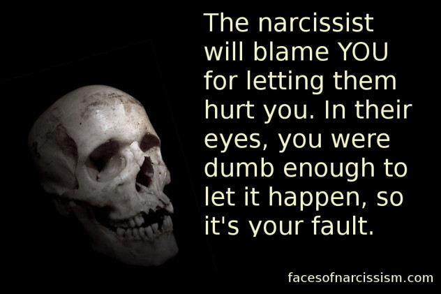 The narcissist will blame YOU for letting them hurt you. In their eyes, you were dumb enough to let it happen, so it's your fault.