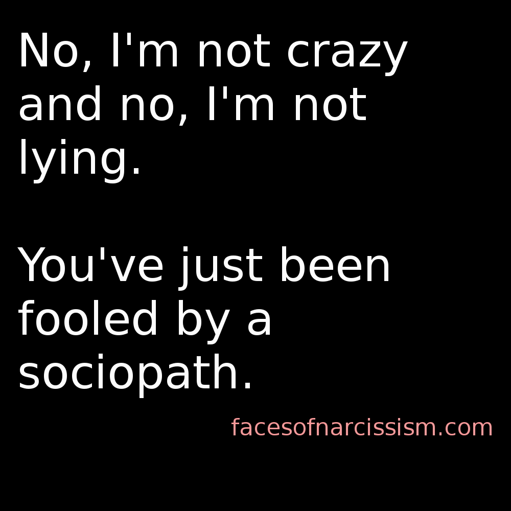 No, I'm not crazy and no, I'm not lying.   You've just been fooled by a sociopath.